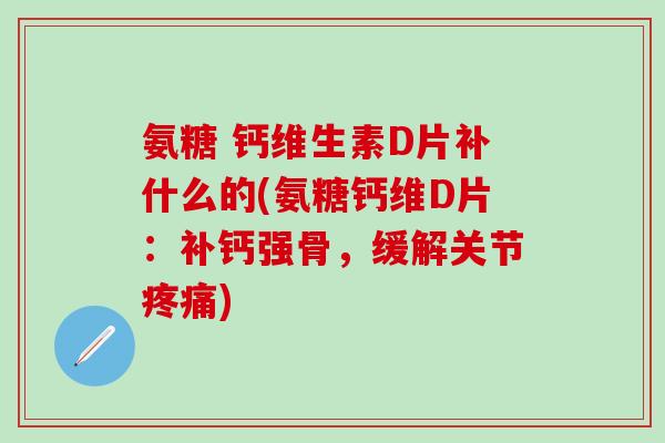 氨糖 钙维生素D片补什么的(氨糖钙维D片：补钙强骨，缓解关节疼痛)
