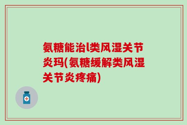 氨糖能治l类风湿关节炎玛(氨糖缓解类风湿关节炎疼痛)