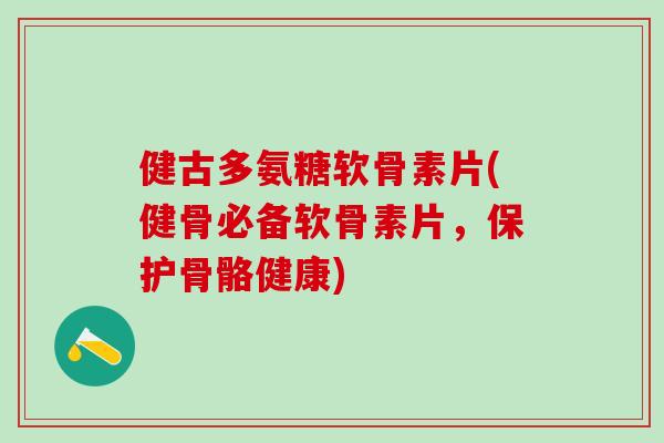 健古多氨糖软骨素片(健骨必备软骨素片，保护骨骼健康)