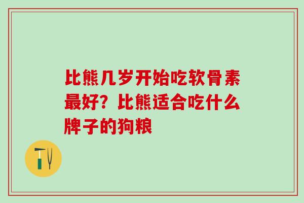 比熊几岁开始吃软骨素最好？比熊适合吃什么牌子的狗粮
