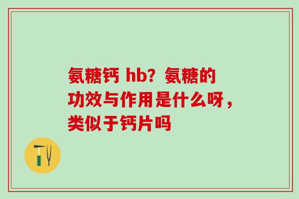 氨糖钙 hb？氨糖的功效与作用是什么呀，类似于钙片吗