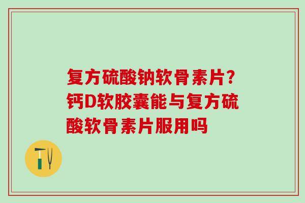 复方硫酸钠软骨素片？钙D软胶囊能与复方硫酸软骨素片服用吗