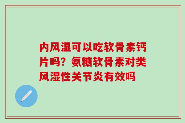 内风湿可以吃软骨素钙片吗？氨糖软骨素对类风湿性关节炎有效吗