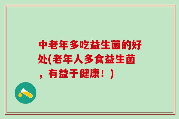 中老年多吃益生菌的好处(老年人多食益生菌，有益于健康！)