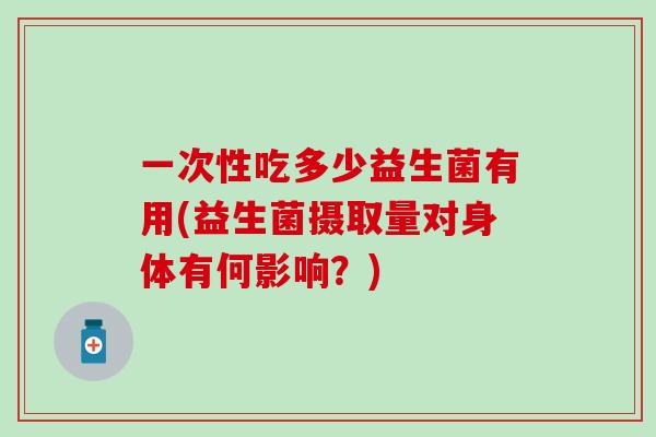 一次性吃多少益生菌有用(益生菌摄取量对身体有何影响？)