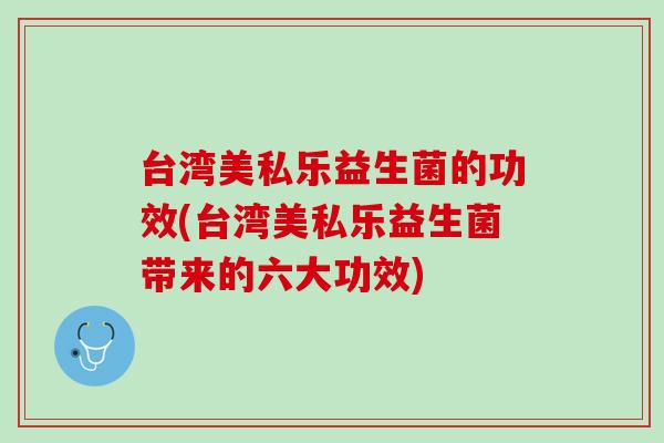 台湾美私乐益生菌的功效(台湾美私乐益生菌带来的六大功效)
