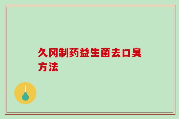 久冈制药益生菌去口臭方法