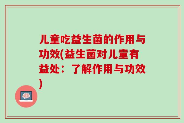 儿童吃益生菌的作用与功效(益生菌对儿童有益处：了解作用与功效)
