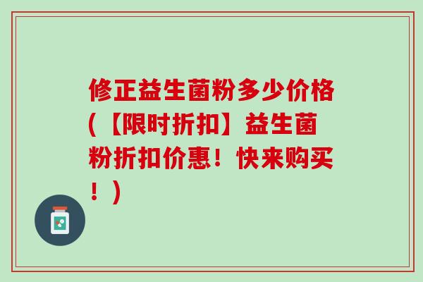 修正益生菌粉多少价格(【限时折扣】益生菌粉折扣价惠！快来购买！)