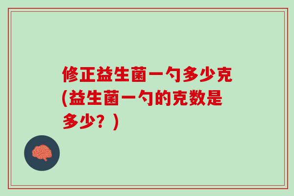 修正益生菌一勺多少克(益生菌一勺的克数是多少？)