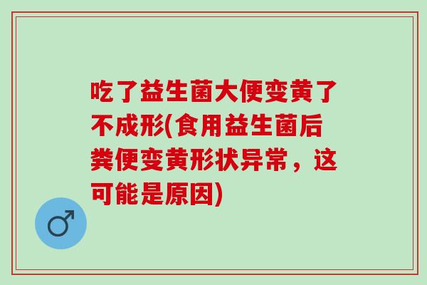 吃了益生菌大便变黄了不成形(食用益生菌后粪便变黄形状异常，这可能是原因)