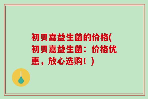 初贝嘉益生菌的价格(初贝嘉益生菌：价格优惠，放心选购！)