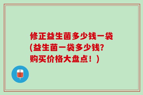 修正益生菌多少钱一袋(益生菌一袋多少钱？购买价格大盘点！)