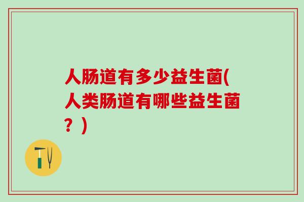 人肠道有多少益生菌(人类肠道有哪些益生菌？)
