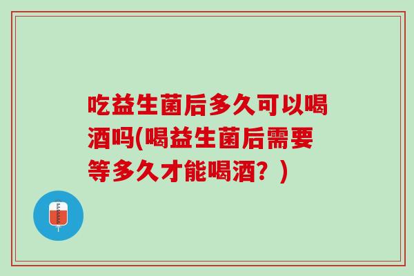 吃益生菌后多久可以喝酒吗(喝益生菌后需要等多久才能喝酒？)