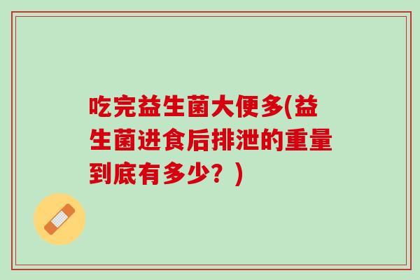 吃完益生菌大便多(益生菌进食后排泄的重量到底有多少？)