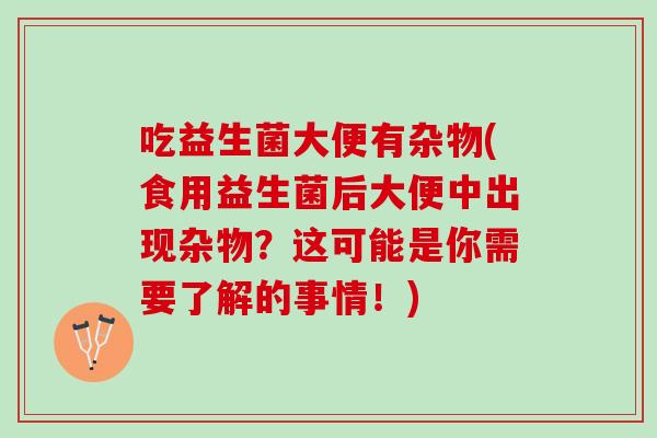 吃益生菌大便有杂物(食用益生菌后大便中出现杂物？这可能是你需要了解的事情！)