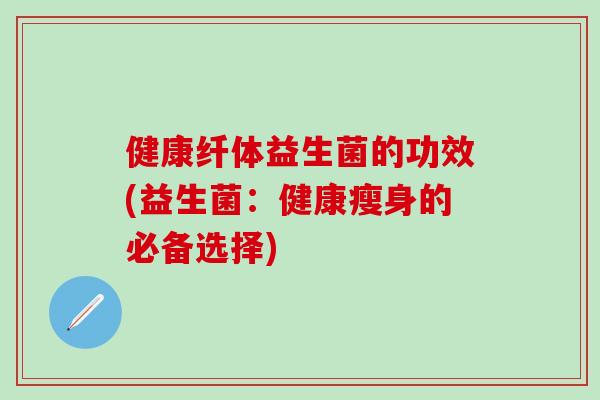 健康纤体益生菌的功效(益生菌：健康瘦身的必备选择)