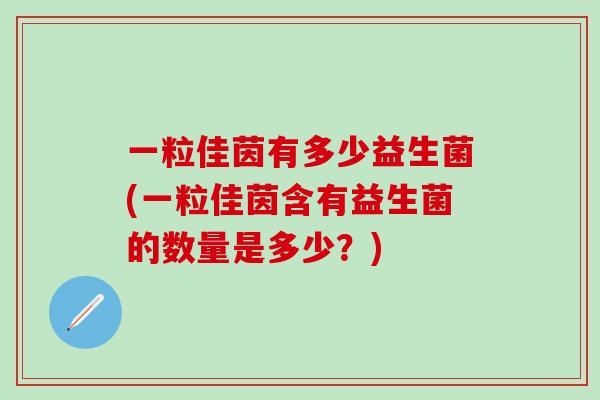 一粒佳茵有多少益生菌(一粒佳茵含有益生菌的数量是多少？)