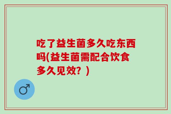 吃了益生菌多久吃东西吗(益生菌需配合饮食多久见效？)