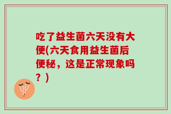 吃了益生菌六天没有大便(六天食用益生菌后便秘，这是正常现象吗？)
