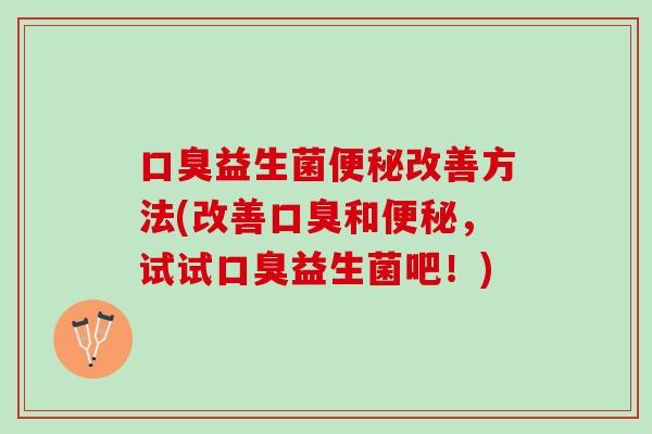 口臭益生菌便秘改善方法(改善口臭和便秘，试试口臭益生菌吧！)