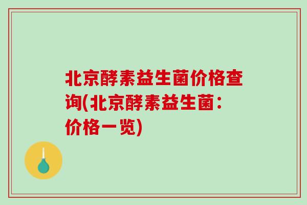 北京酵素益生菌价格查询(北京酵素益生菌：价格一览)