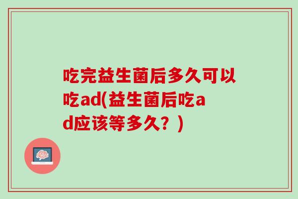 吃完益生菌后多久可以吃ad(益生菌后吃ad应该等多久？)