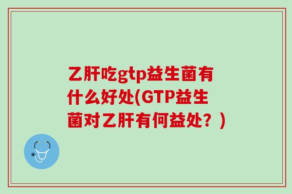 乙肝吃gtp益生菌有什么好处(GTP益生菌对乙肝有何益处？)