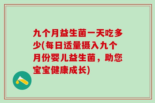 九个月益生菌一天吃多少(每日适量摄入九个月份婴儿益生菌，助您宝宝健康成长)