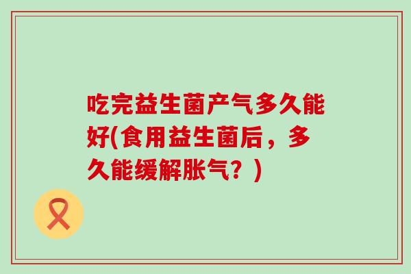 吃完益生菌产气多久能好(食用益生菌后，多久能缓解胀气？)