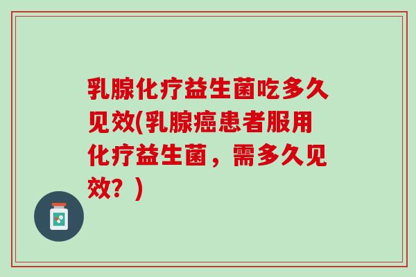 乳腺化疗益生菌吃多久见效(乳腺癌患者服用化疗益生菌，需多久见效？)