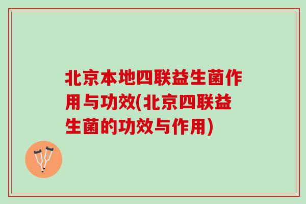 北京本地四联益生菌作用与功效(北京四联益生菌的功效与作用)
