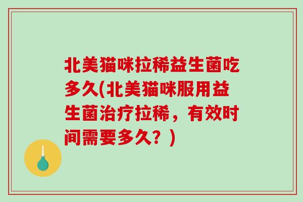 北美猫咪拉稀益生菌吃多久(北美猫咪服用益生菌治疗拉稀，有效时间需要多久？)