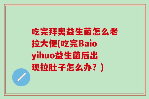 吃完拜奥益生菌怎么老拉大便(吃完Baioyihuo益生菌后出现拉肚子怎么办？)