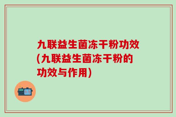 九联益生菌冻干粉功效(九联益生菌冻干粉的功效与作用)