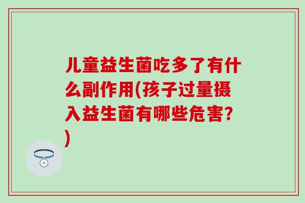 儿童益生菌吃多了有什么副作用(孩子过量摄入益生菌有哪些危害？)
