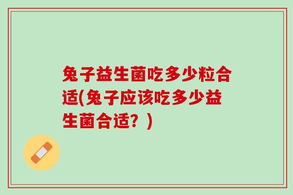 兔子益生菌吃多少粒合适(兔子应该吃多少益生菌合适？)