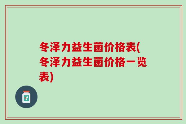 冬泽力益生菌价格表(冬泽力益生菌价格一览表)