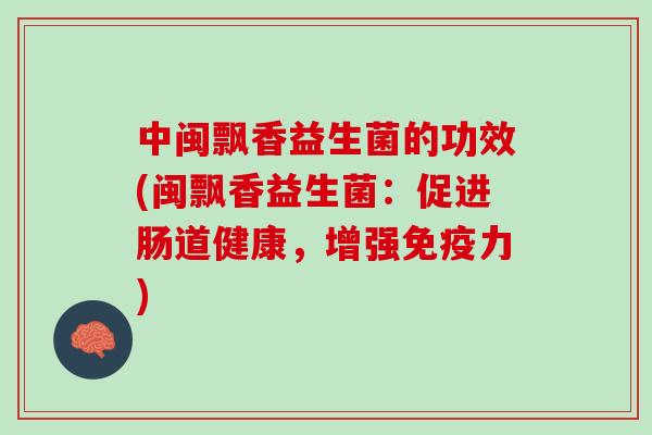 中闽飘香益生菌的功效(闽飘香益生菌：促进肠道健康，增强免疫力)