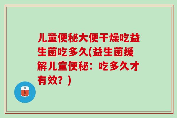 儿童便秘大便干燥吃益生菌吃多久(益生菌缓解儿童便秘：吃多久才有效？)