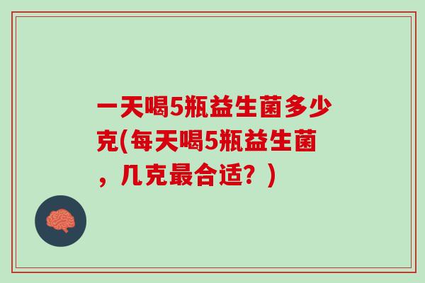 一天喝5瓶益生菌多少克(每天喝5瓶益生菌，几克最合适？)