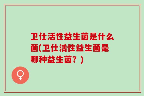 卫仕活性益生菌是什么菌(卫仕活性益生菌是哪种益生菌？)