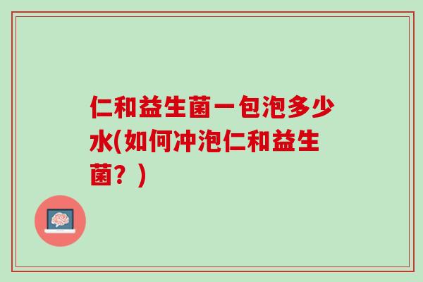 仁和益生菌一包泡多少水(如何冲泡仁和益生菌？)