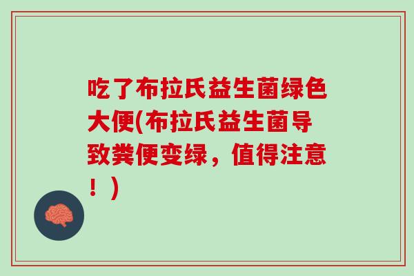 吃了布拉氏益生菌绿色大便(布拉氏益生菌导致粪便变绿，值得注意！)