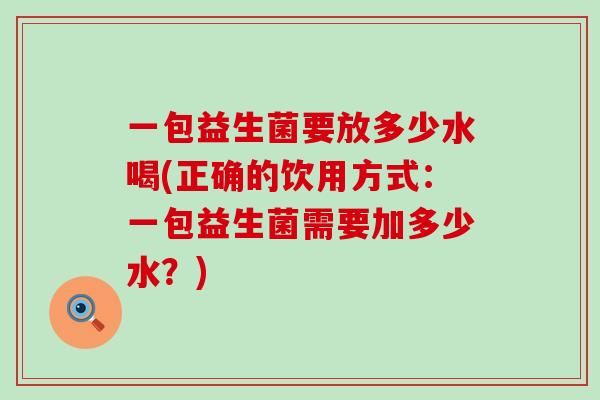 一包益生菌要放多少水喝(正确的饮用方式：一包益生菌需要加多少水？)