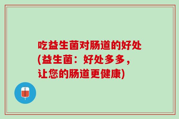 吃益生菌对肠道的好处(益生菌：好处多多，让您的肠道更健康)