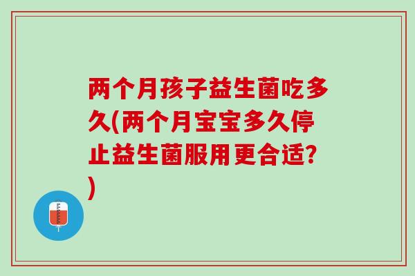 两个月孩子益生菌吃多久(两个月宝宝多久停止益生菌服用更合适？)