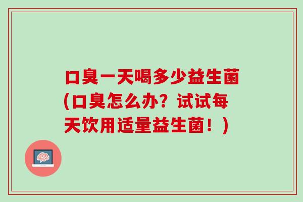 口臭一天喝多少益生菌(口臭怎么办？试试每天饮用适量益生菌！)