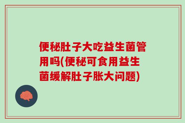 便秘肚子大吃益生菌管用吗(便秘可食用益生菌缓解肚子胀大问题)